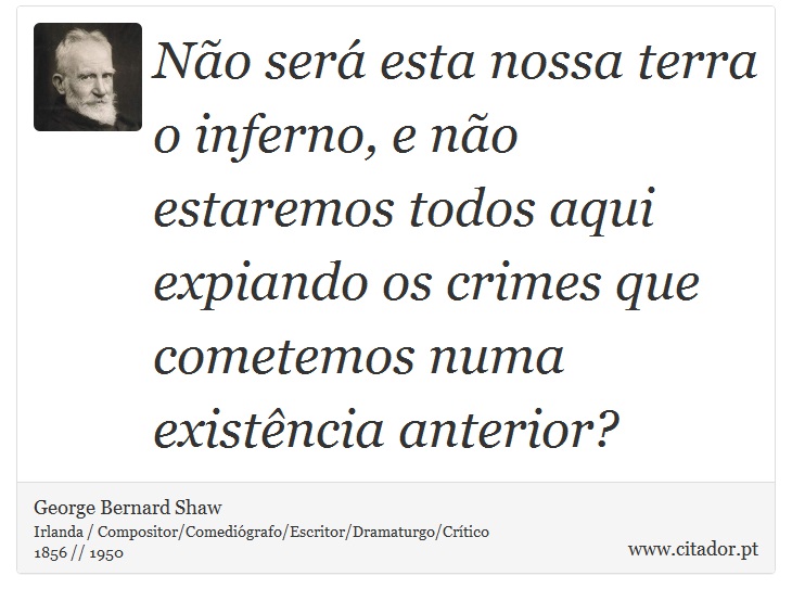 Não será esta nossa terra o inferno, e não estaremos todos aqui expiando os crimes que cometemos numa existência anterior? - George Bernard Shaw - Frases