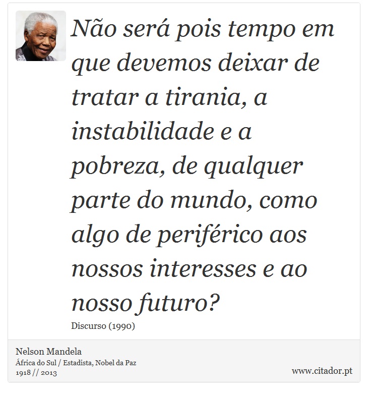 Não será pois tempo em que devemos deixar de tratar a tirania, a instabilidade e a pobreza, de qualquer parte do mundo, como algo de periférico aos nossos interesses e ao nosso futuro? - Nelson Mandela - Frases