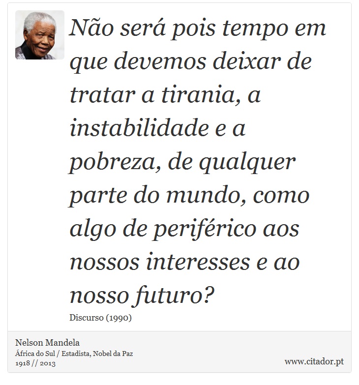 No ser pois tempo em que devemos deixar de tratar a tirania, a instabilidade e a pobreza, de qualquer parte do mundo, como algo de perifrico aos nossos interesses e ao nosso futuro? - Nelson Mandela - Frases