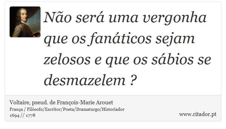 Não será uma vergonha que os fanáticos sejam zelosos e que os sábios se desmazelem ? - Voltaire, pseud. de François-Marie Arouet - Frases