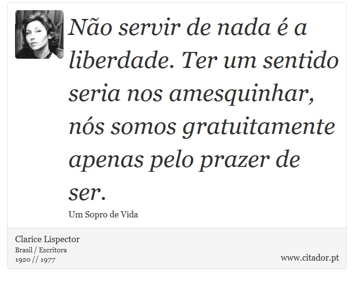 Não servir de nada é a liberdade. Ter um sentido seria nos amesquinhar, nós somos gratuitamente apenas pelo prazer de ser. - Clarice Lispector - Frases