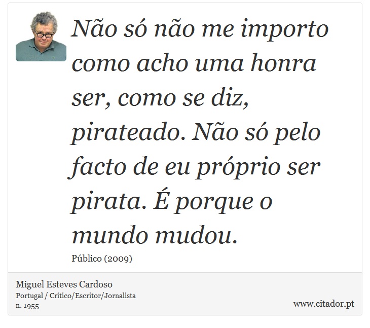 Não só não me importo como acho uma honra ser, como se diz, pirateado. Não só pelo facto de eu próprio ser pirata. É porque o mundo mudou. - Miguel Esteves Cardoso - Frases