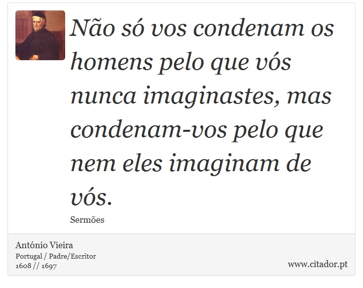 Não só vos condenam os homens pelo que vós nunca imaginastes, mas condenam-vos pelo que nem eles imaginam de vós. - António Vieira - Frases