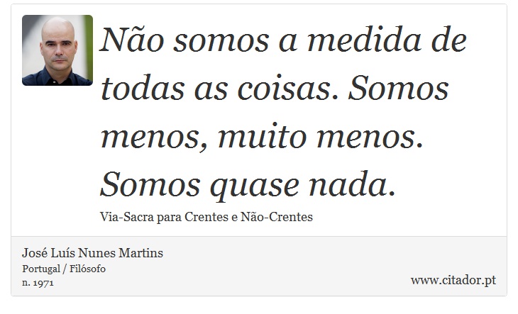 Não somos a medida de todas as coisas. Somos menos, muito menos. Somos quase nada. - José Luís Nunes Martins - Frases
