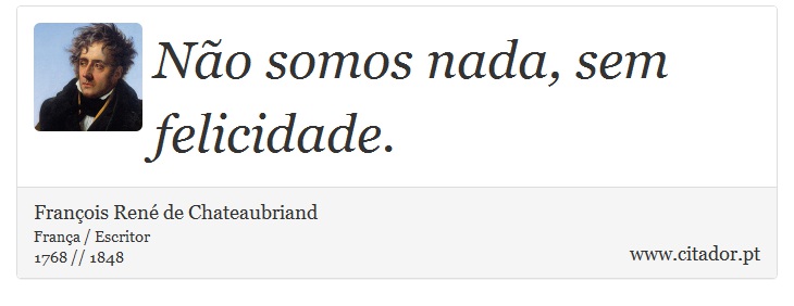 Não somos nada, sem felicidade. - François René de Chateaubriand - Frases