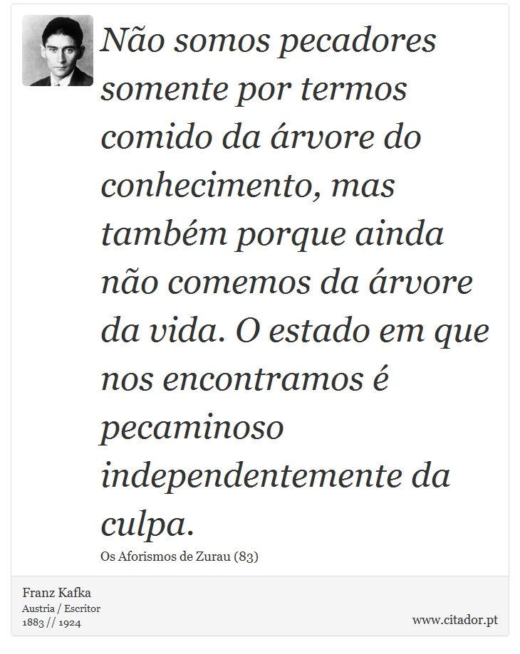 Não somos pecadores somente por termos comido da árvore do conhecimento, mas também porque ainda não comemos da árvore da vida. O estado em que nos encontramos é pecaminoso independentemente da culpa. - Franz Kafka - Frases