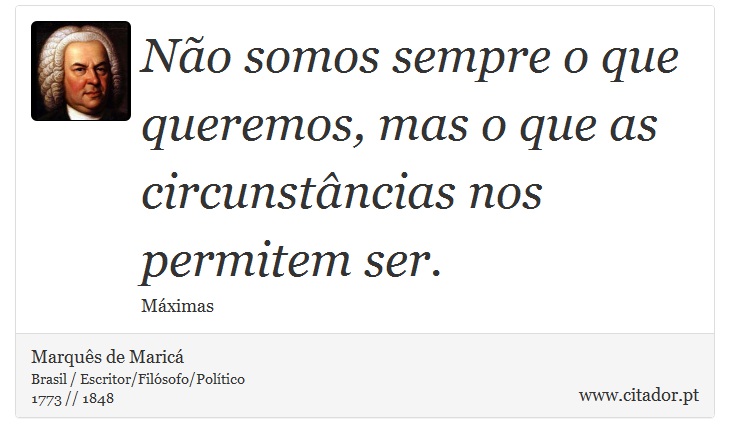 Não somos sempre o que queremos, mas o que as circunstâncias nos permitem ser. - Marquês de Maricá - Frases