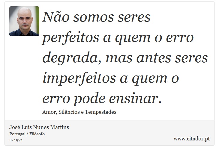 Não somos seres perfeitos a quem o erro degrada, mas antes seres imperfeitos a quem o erro pode ensinar. - José Luís Nunes Martins - Frases