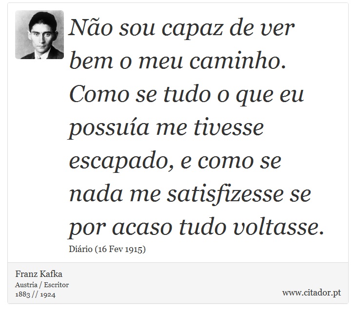 Não sou capaz de ver bem o meu caminho. Como se tudo o que eu possuía me tivesse escapado, e como se nada me satisfizesse se por acaso tudo voltasse. - Franz Kafka - Frases