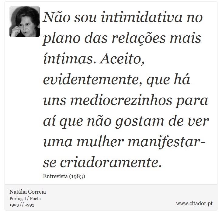 Não sou intimidativa no plano das relações mais íntimas. Aceito, evidentemente, que há uns mediocrezinhos para aí que não gostam de ver uma mulher manifestar-se criadoramente. - Natália Correia - Frases