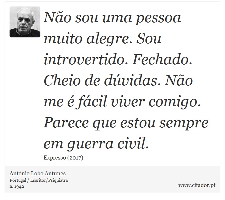 Não sou uma pessoa muito alegre. Sou introvertido. Fechado. Cheio de dúvidas. Não me é fácil viver comigo. Parece que estou sempre em guerra civil. - António Lobo Antunes - Frases