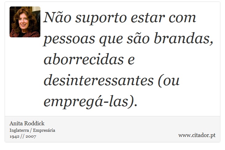 Não suporto estar com pessoas que são brandas, aborrecidas e desinteressantes (ou empregá-las). - Anita Roddick - Frases