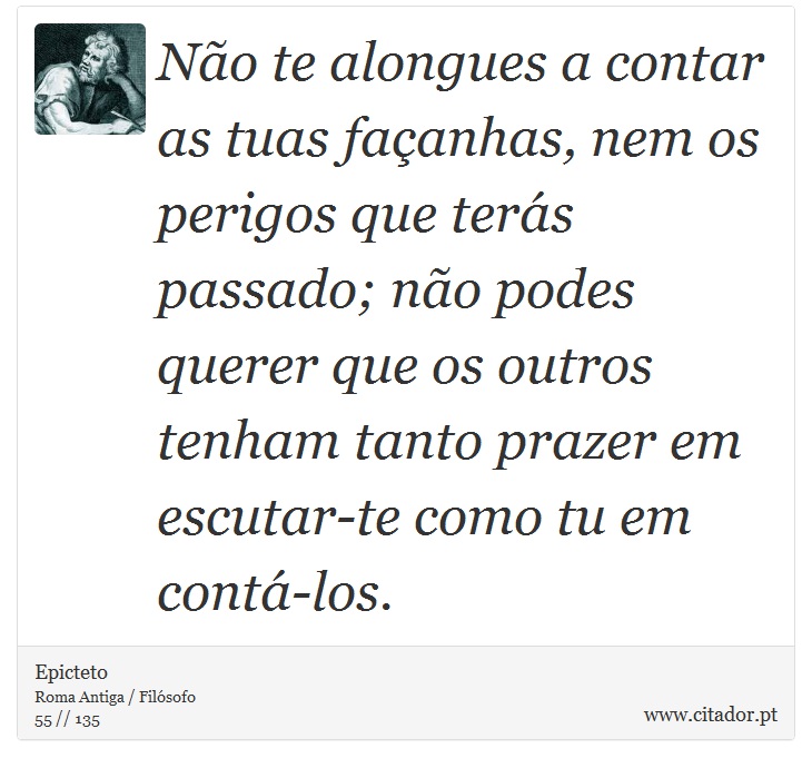 Não te alongues a contar as tuas façanhas, nem os perigos que terás passado; não podes querer que os outros tenham tanto prazer em escutar-te como tu em contá-los. - Epicteto - Frases
