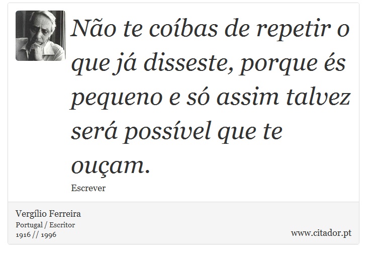Não te coíbas de repetir o que já disseste, porque és pequeno e só assim talvez será possível que te ouçam. - Vergílio Ferreira - Frases