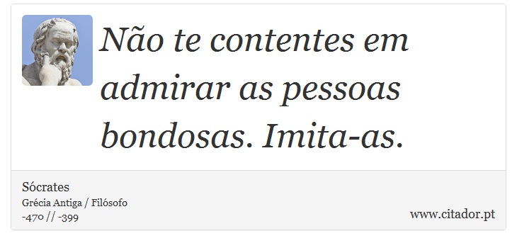 Não te contentes em admirar as pessoas bondosas. Imita-as. - Sócrates - Frases