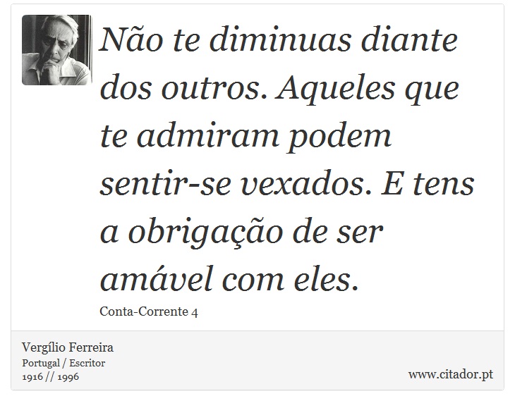 Não te diminuas diante dos outros. Aqueles que te admiram podem sentir-se vexados. E tens a obrigação de ser amável com eles. - Vergílio Ferreira - Frases