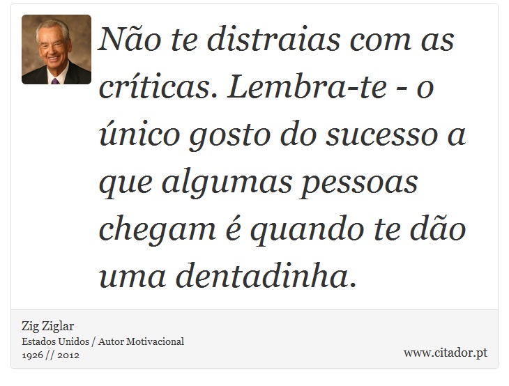 Não te distraias com as críticas. Lembra-te - o único gosto do sucesso a que algumas pessoas chegam é quando te dão uma dentadinha. - Zig Ziglar - Frases
