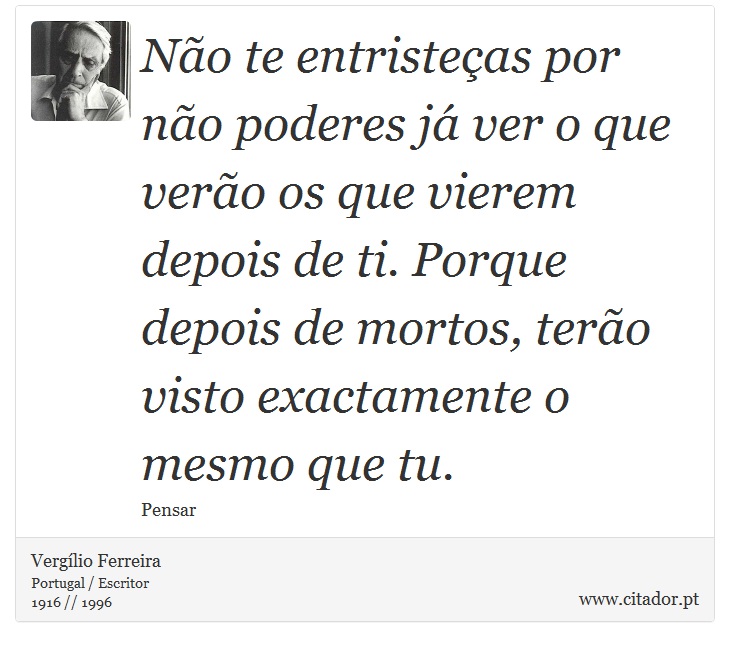 Não te entristeças por não poderes já ver o que verão os que vierem depois de ti. Porque depois de mortos, terão visto exactamente o mesmo que tu. - Vergílio Ferreira - Frases
