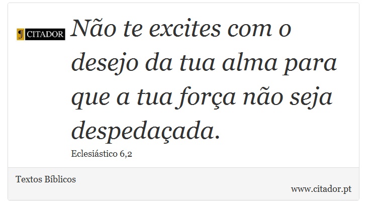 Não te excites com o desejo da tua alma para que a tua força não seja despedaçada. - Textos Bíblicos - Frases