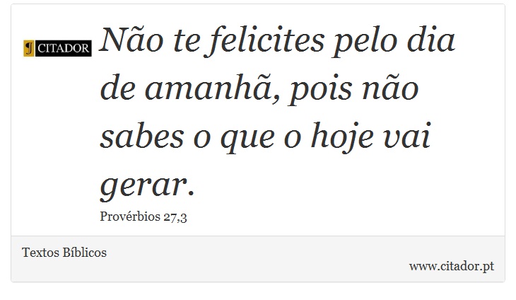 Não te felicites pelo dia de amanhã, pois não sabes o que o hoje vai gerar. - Textos Bíblicos - Frases