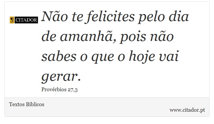 No te felicites pelo dia de amanh, pois no sabes o que o hoje vai gerar. - Textos Bblicos - Frases