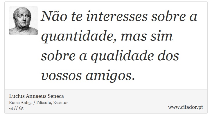 Não te interesses sobre a quantidade, mas sim sobre a qualidade dos vossos amigos. - Lucius Annaeus Seneca - Frases