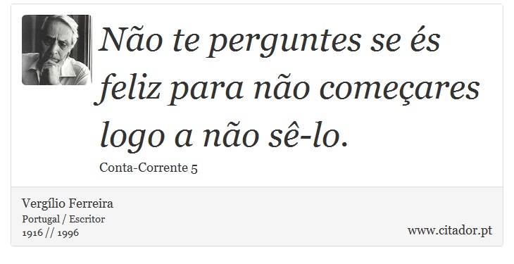 Não te perguntes se és feliz para não começares logo a não sê-lo. - Vergílio Ferreira - Frases