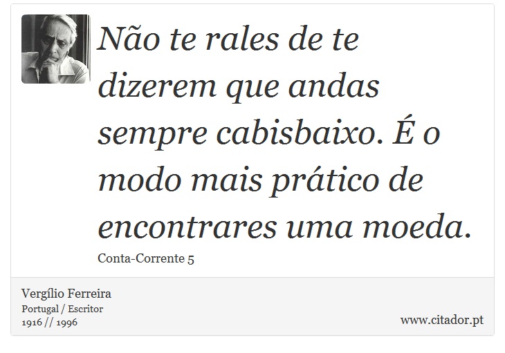 Não te rales de te dizerem que andas sempre cabisbaixo. É o modo mais prático de encontrares uma moeda. - Vergílio Ferreira - Frases