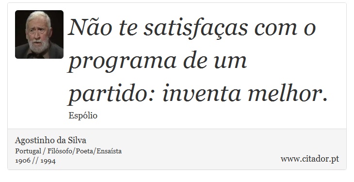 Não te satisfaças com o programa de um partido: inventa melhor. - Agostinho da Silva - Frases