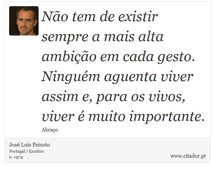 Não tem de existir sempre a mais alta ambição em cada gesto. Ninguém aguenta viver assim e, para os vivos, viver é muito importante. - José Luís Peixoto - Frases