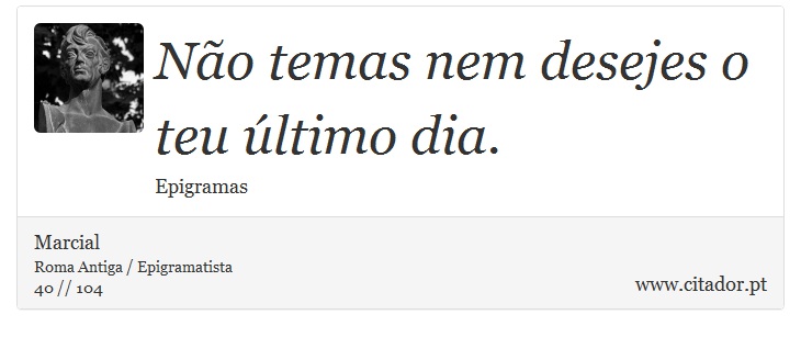 Não temas nem desejes o teu último dia. - Marcial - Frases