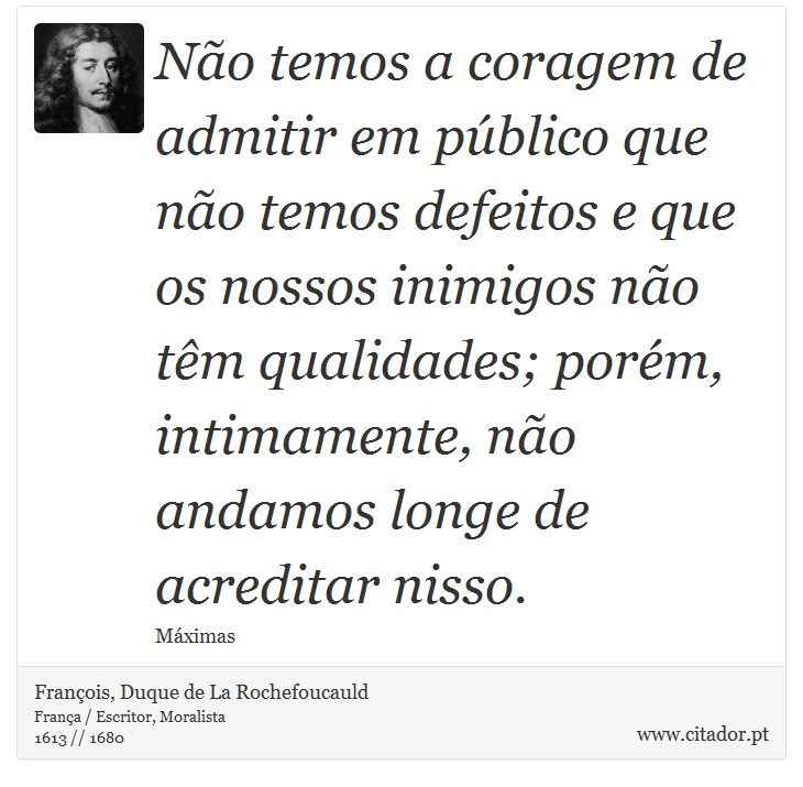 Não temos a coragem de admitir em público que não temos defeitos e que os nossos inimigos não têm qualidades; porém, intimamente, não andamos longe de acreditar nisso. - François, Duque de La Rochefoucauld - Frases