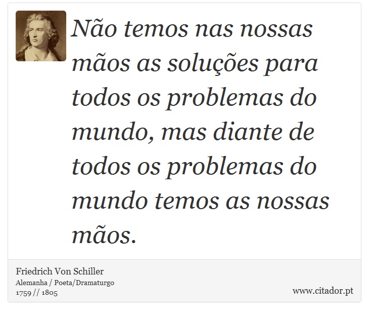 Não temos nas nossas mãos as soluções para todos os problemas do mundo, mas diante de todos os problemas do mundo temos as nossas mãos. - Friedrich Von Schiller - Frases