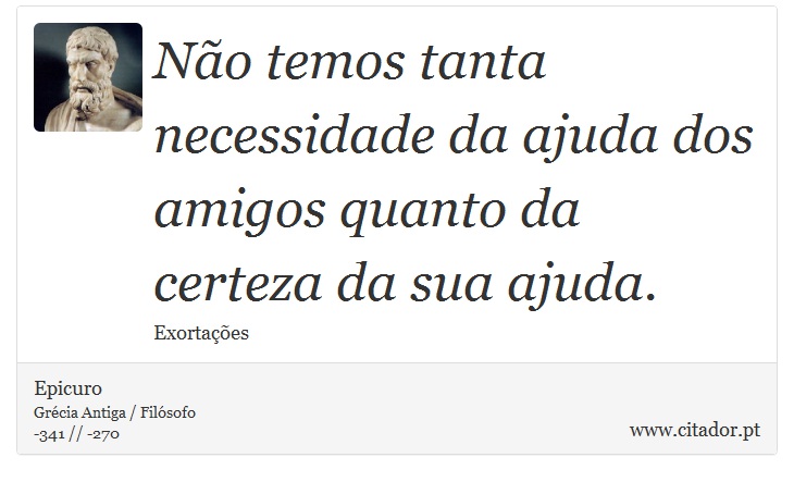 Não temos tanta necessidade da ajuda dos amigos quanto da certeza da sua ajuda. - Epicuro - Frases