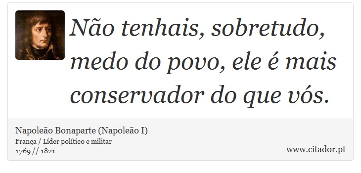 Não tenhais, sobretudo, medo do povo, ele é mais conservador do que vós. - Napoleão Bonaparte (Napoleão I) - Frases