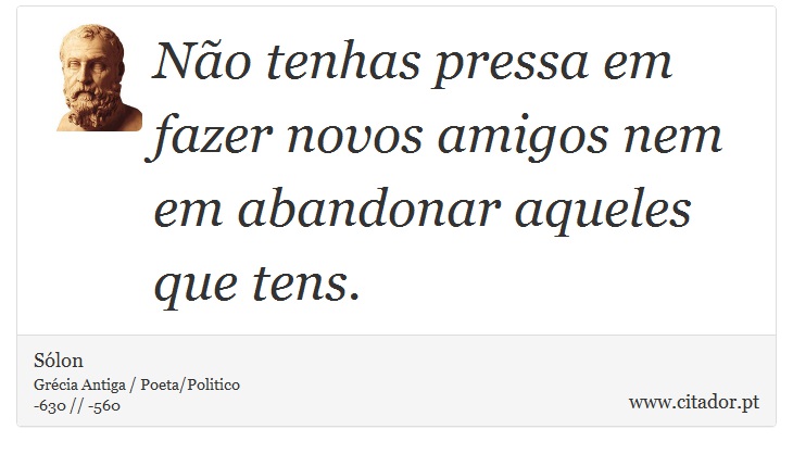 Não tenhas pressa em fazer novos amigos nem em abandonar aqueles que tens. - Sólon - Frases