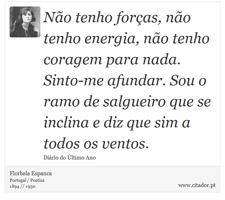 Não tenho forças, não tenho energia, não tenho coragem para nada. Sinto-me afundar. Sou o ramo de salgueiro que se inclina e diz que sim a todos os ventos. - Florbela Espanca - Frases