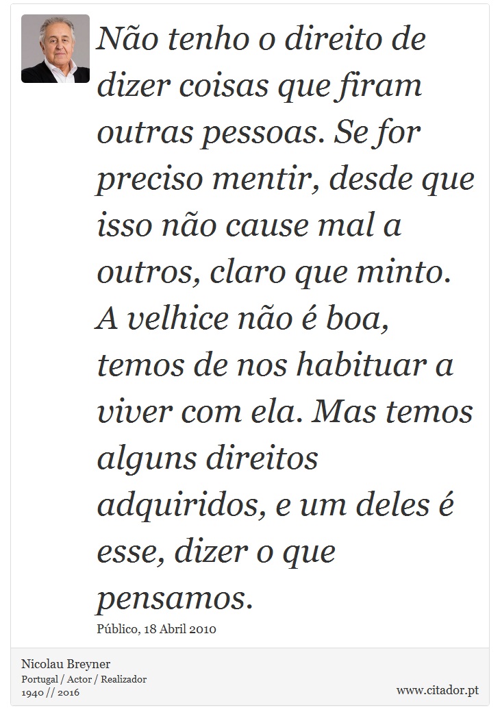 Não tenho o direito de dizer coisas que firam outras pessoas. Se for preciso mentir, desde que isso não cause mal a outros, claro que minto. A velhice não é boa, temos de nos habituar a viver com ela. Mas temos alguns direitos adquiridos, e um deles é esse, dizer o que pensamos. - Nicolau Breyner - Frases
