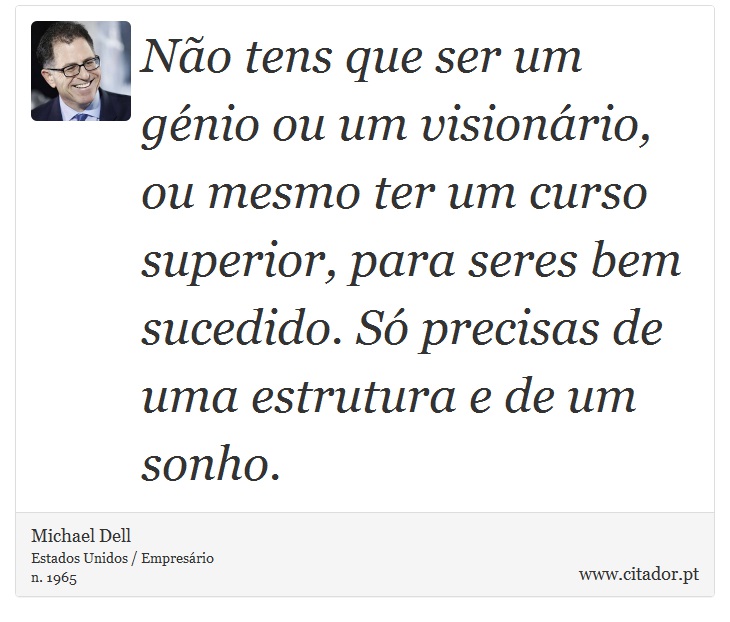Não tens que ser um génio ou um visionário, ou mesmo ter um curso superior, para seres bem sucedido. Só precisas de uma estrutura e de um sonho. - Michael Dell - Frases
