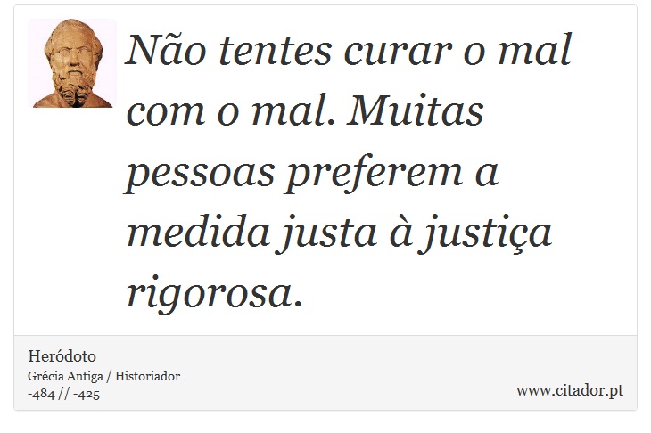 Não tentes curar o mal com o mal. Muitas pessoas preferem a medida justa à justiça rigorosa. - Heródoto - Frases