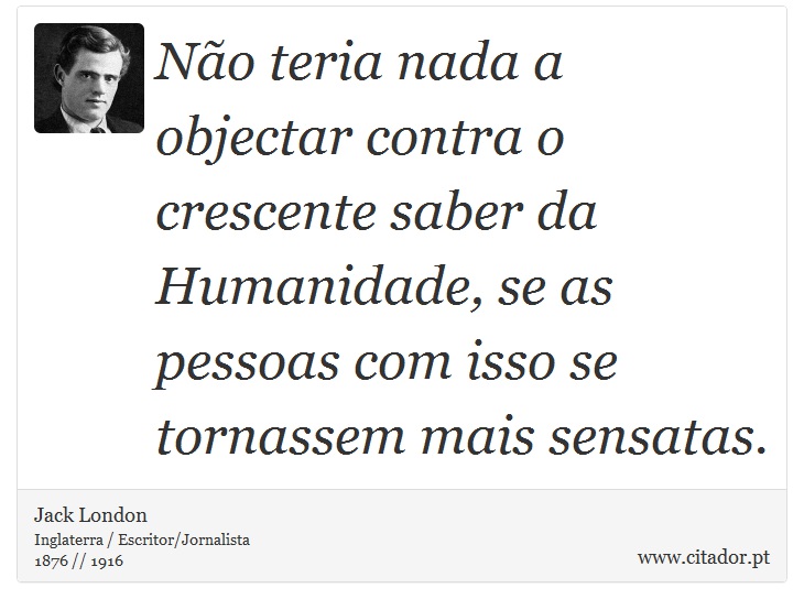 Não teria nada a objectar contra o crescente saber da Humanidade, se as pessoas com isso se tornassem mais sensatas. - Jack London - Frases