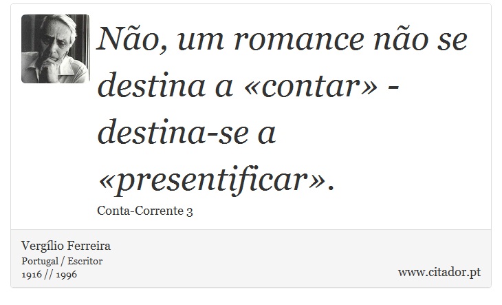 Não, um romance não se destina a «contar» - destina-se a «presentificar». - Vergílio Ferreira - Frases