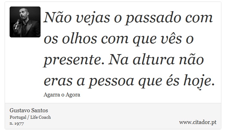 Não vejas o passado com os olhos com que vês o presente. Na altura não eras a pessoa que és hoje. - Gustavo Santos - Frases