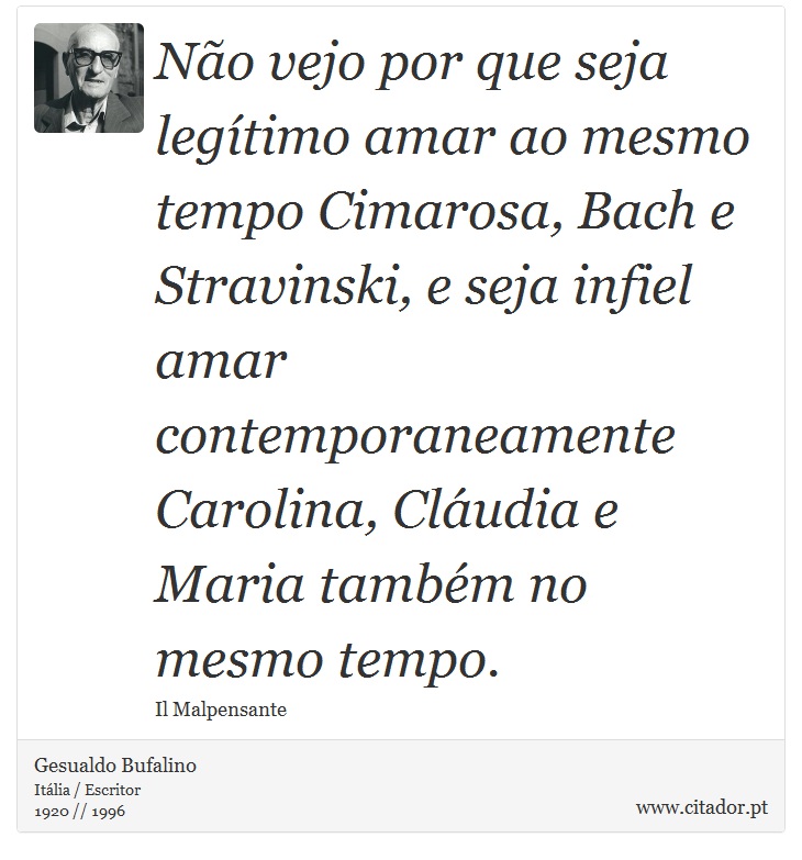Não vejo por que seja legítimo amar ao mesmo tempo Cimarosa, Bach e Stravinski, e seja infiel amar contemporaneamente Carolina, Cláudia e Maria também no mesmo tempo. - Gesualdo Bufalino - Frases