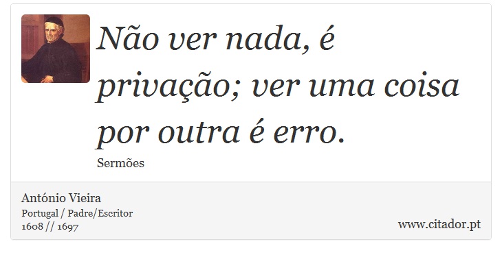 Não ver nada, é privação; ver uma coisa por outra é erro. - António Vieira - Frases