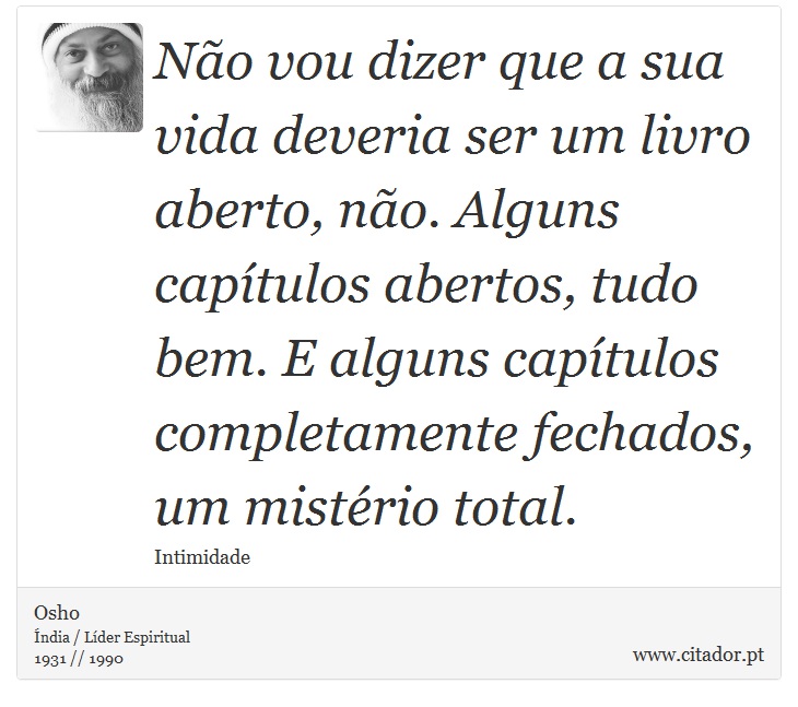 Não vou dizer que a sua vida deveria ser um livro aberto, não. Alguns capítulos abertos, tudo bem. E alguns capítulos completamente fechados, um mistério total. - Osho - Frases