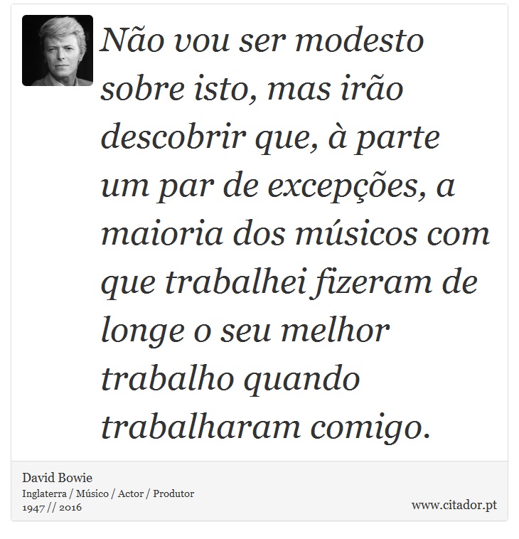 Não vou ser modesto sobre isto, mas irão descobrir que, à parte um par de excepções, a maioria dos músicos com que trabalhei fizeram de longe o seu melhor trabalho quando trabalharam comigo. - David Bowie - Frases