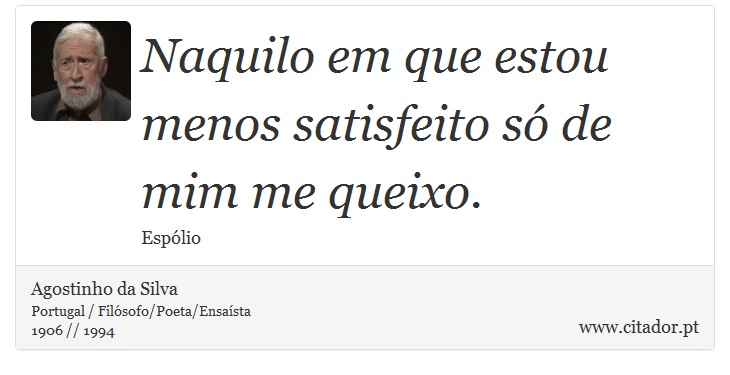 Naquilo em que estou menos satisfeito só de mim me queixo. - Agostinho da Silva - Frases