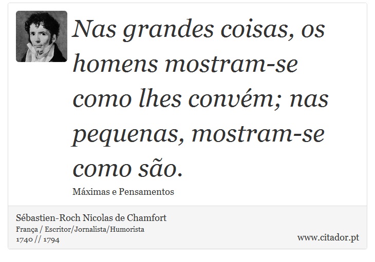 Nas grandes coisas, os homens mostram-se como lhes convém; nas pequenas, mostram-se como são. - Sébastien-Roch Nicolas de Chamfort - Frases