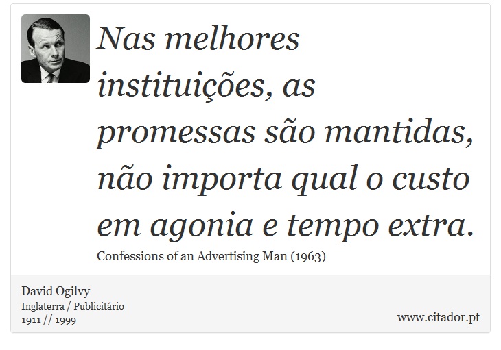 Nas melhores instituições, as promessas são mantidas, não importa qual o custo em agonia e tempo extra. - David Ogilvy - Frases